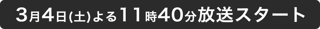 3月4日(土)よる11時40分放送スタート