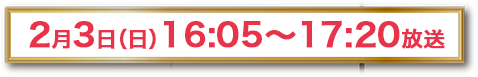 2月3日（日）16:05～17:20放送