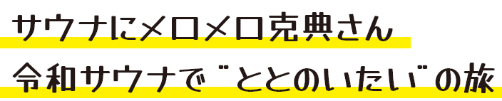 サウナにメロメロ克典さん令和サウナで ”ととのいたい”の旅