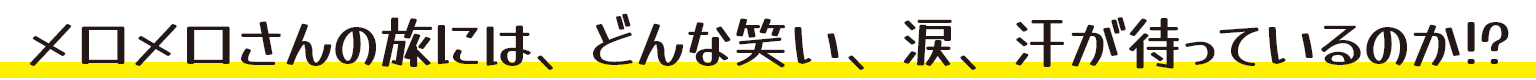 メロメロさんの旅には、どんな笑い、涙、汗が待っているのか!?