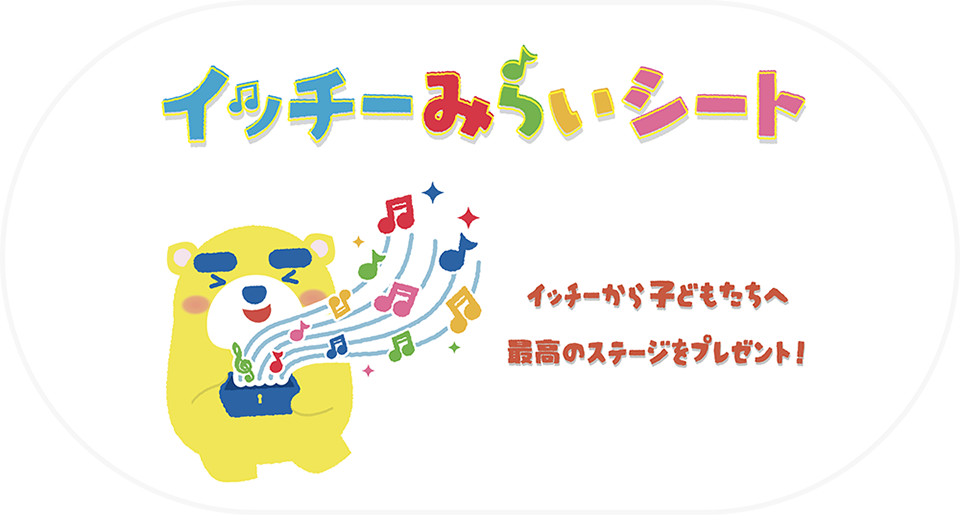 イッチーみらいシート イッチーから子どもたちへ最高のステージをプレゼント！