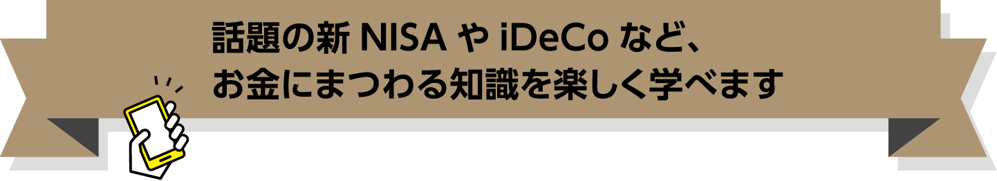 話題の新NISAやiDeCoなど、お金にまつわる知識を楽しく学べます
