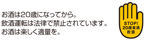 お酒は20歳になってから。飲酒運転は法律で禁止されています。お酒は楽しく適量を。