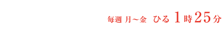 2月1日(月)スタート　毎週月～金 ひる1時25分