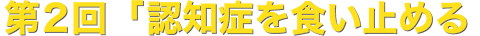 第2回「認知症を食い止める