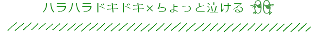 ハラハラドキドキ×ちょっと泣ける