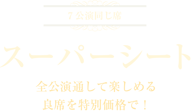 全公演通して楽しめる良席を特別価格で！