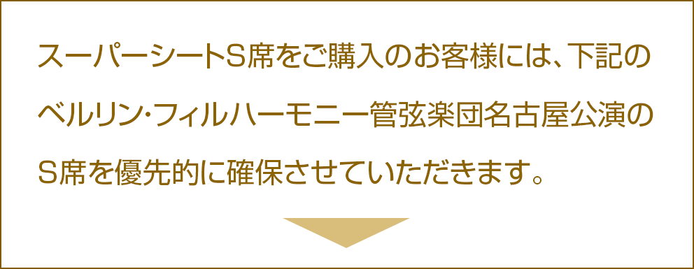 スーパーシートＳ席をご購入のお客様には、下記のベルリン・フィルハーモニー管弦楽団名古屋公演のＳ席を優先的に確保させていただきます