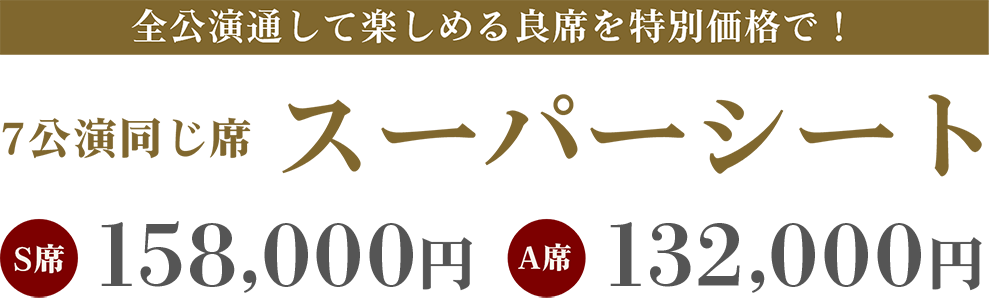 全公演通して楽しめる良席を特別価格で！7公演同じ席 スーパーシート S席156,000円 A席130,000円