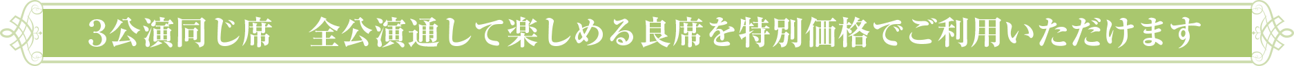 6公演同じ席　全公演通して楽しめる良席を特別価格でご利用いただけます