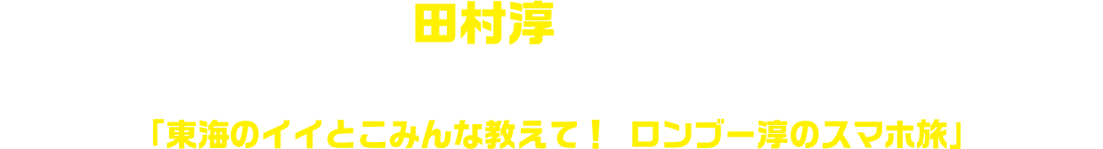 遊びを作り出す達人田村淳（ロンドンブーツ1号2号）が、ツイッターに寄せられた情報だけを頼りに街を散策する勝手気ままなスマホ旅！「東海のイイとこみんな教えて！ ロンブー淳のスマホ旅」