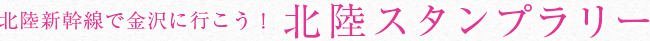 北陸新幹線で金沢に行こう! 北陸スタンプラリー