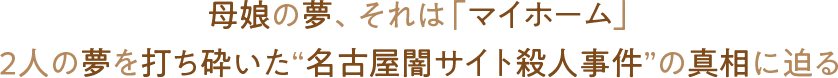 母娘の夢、それは「マイホーム」2人の夢を打ち砕いた“名古屋闇サイト殺人事件”の真相に迫る