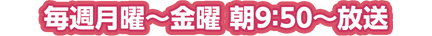 毎週月曜～金曜 朝9:50～11:15放送